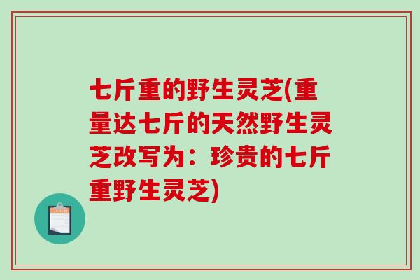 七斤重的野生灵芝(重量达七斤的天然野生灵芝改写为:珍贵的七斤重野生灵芝) 七斤重的野生灵芝(重量达七斤的天然野生灵芝改写为:珍贵的七斤重野生灵芝)