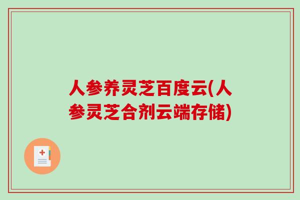 人参养灵芝百度云(人参灵芝合剂云端存储) 人参养灵芝百度云(人参灵芝合剂云端存储)