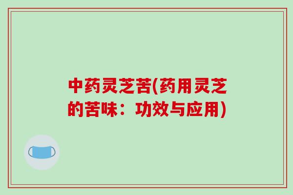 灵芝苦(药用灵芝的苦味:功效与应用) 灵芝苦(药用灵芝的苦味:功效与应用)