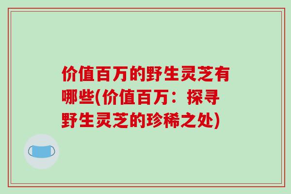 价值百万的野生灵芝有哪些(价值百万：探寻野生灵芝的珍稀之处)