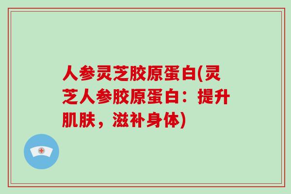 人参灵芝胶原蛋白(灵芝人参胶原蛋白：提升，滋补身体)