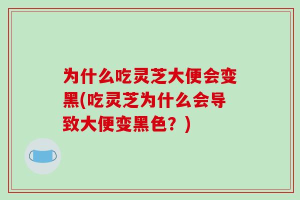为什么吃灵芝大便会变黑(吃灵芝为什么会导致大便变黑色?) 为什么吃灵芝大便会变黑(吃灵芝为什么会导致大便变黑色?)
