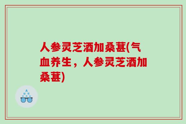 人参灵芝酒加桑葚(气养生，人参灵芝酒加桑葚)