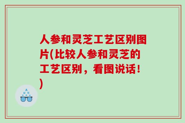 人参和灵芝工艺区别图片(比较人参和灵芝的工艺区别,看图说话!) 人参和灵芝工艺区别图片(比较人参和灵芝的工艺区别,看图说话!)