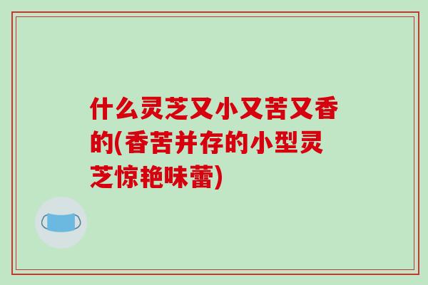 什么灵芝又小又苦又香的(香苦并存的小型灵芝惊艳味蕾)