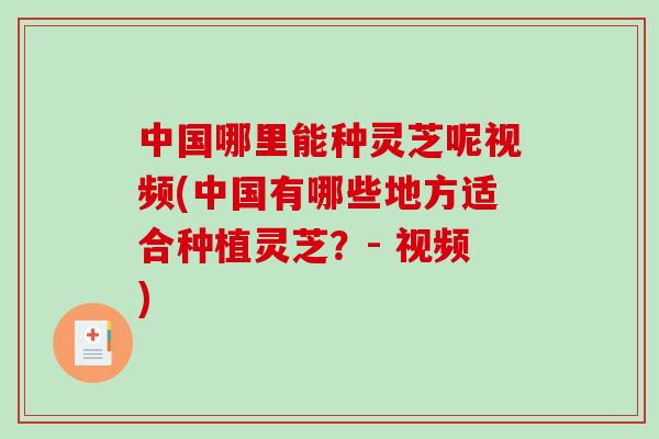 中国哪里能种灵芝呢视频(中国有哪些地方适合种植灵芝？- 视频)