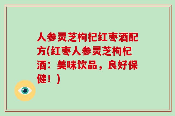 人参灵芝枸杞红枣酒配方(红枣人参灵芝枸杞酒：美味饮品，良好保健！)