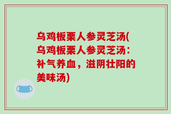 乌鸡板栗人参灵芝汤(乌鸡板栗人参灵芝汤：，滋阴壮阳的美味汤)