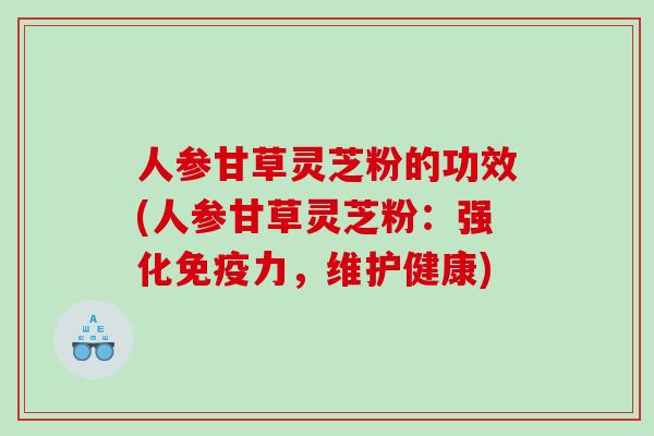 人参甘草灵芝粉的功效(人参甘草灵芝粉：强化免疫力，维护健康)