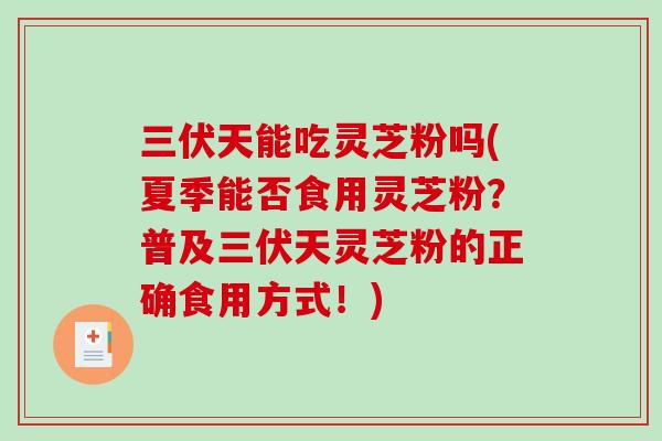 三伏天能吃灵芝粉吗(夏季能否食用灵芝粉?普及三伏天灵芝粉的正确食用方式!) 三伏天能吃灵芝粉吗(夏季能否食用灵芝粉?普及三伏天灵芝粉的正确食用方式!)