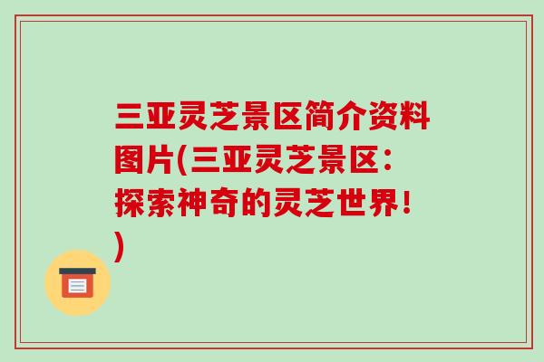 三亚灵芝景区简介资料图片(三亚灵芝景区：探索神奇的灵芝世界！)