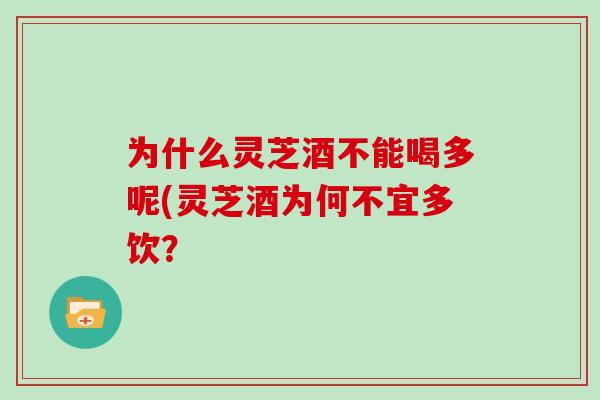 为什么灵芝酒不能喝多呢(灵芝酒为何不宜多饮？