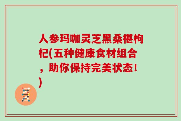 人参玛咖灵芝黑桑椹枸杞(五种健康食材组合，助你保持完美状态！)