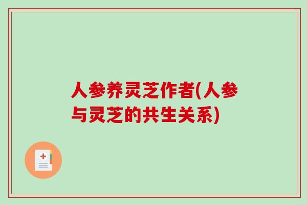 人参养灵芝作者(人参与灵芝的共生关系)