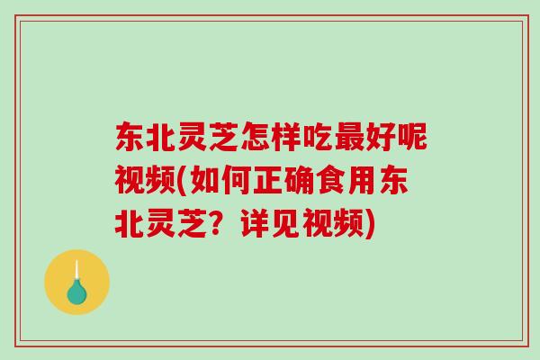 东北灵芝怎样吃好呢视频(如何正确食用东北灵芝?详见视频) 东北灵芝怎样吃好呢视频(如何正确食用东北灵芝?详见视频)