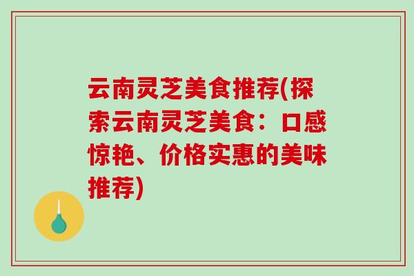 云南灵芝美食推荐(探索云南灵芝美食：口感惊艳、价格实惠的美味推荐)