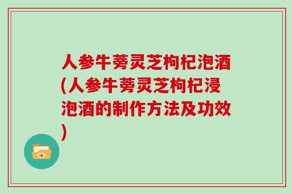 人参牛蒡灵芝枸杞泡酒(人参牛蒡灵芝枸杞浸泡酒的制作方法及功效)