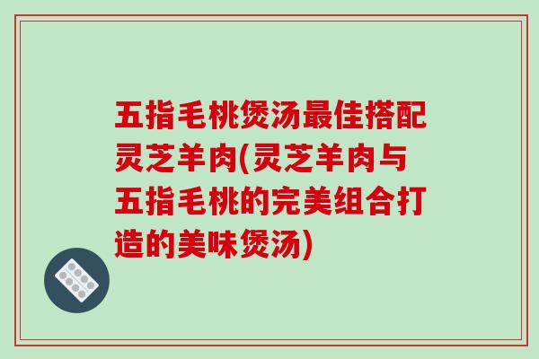 五指毛桃煲汤佳搭配灵芝羊肉(灵芝羊肉与五指毛桃的完美组合打造的美味煲汤)