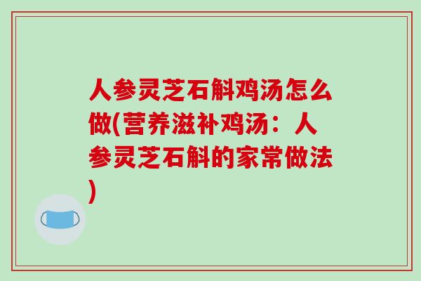 人参灵芝石斛鸡汤怎么做(营养滋补鸡汤：人参灵芝石斛的家常做法)