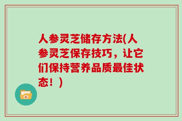 人参灵芝储存方法(人参灵芝保存技巧,让它们保持营养品质佳状态!) 人参灵芝储存方法(人参灵芝保存技巧,让它们保持营养品质佳状态!)