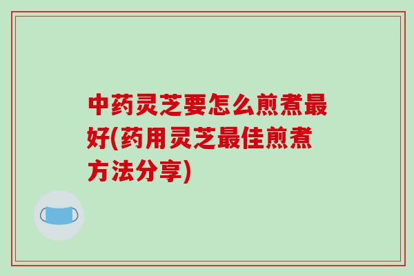 灵芝要怎么煎煮好(药用灵芝佳煎煮方法分享) 灵芝要怎么煎煮好(药用灵芝佳煎煮方法分享)