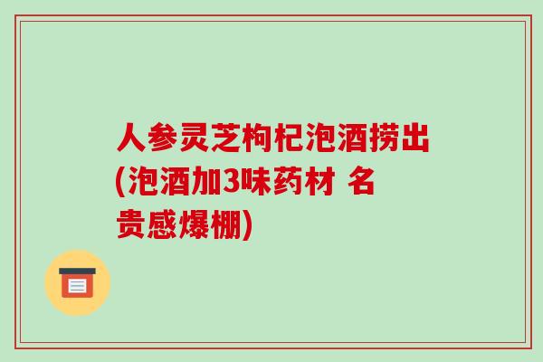 人参灵芝枸杞泡酒捞出(泡酒加3味药材 名贵感爆棚)