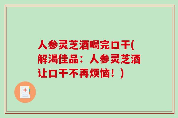 人参灵芝酒喝完口干(解渴佳品:人参灵芝酒让口干不再烦恼!) 人参灵芝酒喝完口干(解渴佳品:人参灵芝酒让口干不再烦恼!)