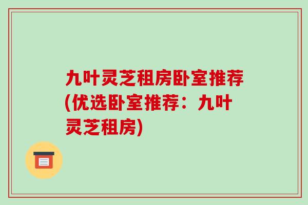九叶灵芝租房卧室推荐(优选卧室推荐:九叶灵芝租房) 九叶灵芝租房卧室推荐(优选卧室推荐:九叶灵芝租房)