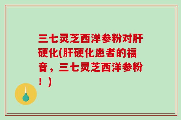 三七灵芝西洋参粉对(患者的福音,三七灵芝西洋参粉!) 三七灵芝西洋参粉对(患者的福音,三七灵芝西洋参粉!)