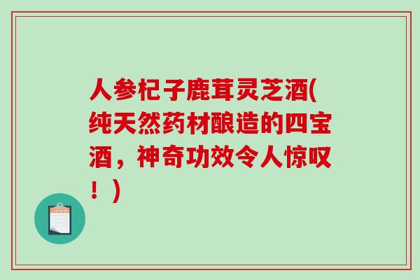 人参杞子鹿茸灵芝酒(纯天然药材酿造的四宝酒，神奇功效令人惊叹！)