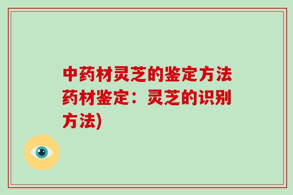材灵芝的鉴定方法药材鉴定：灵芝的识别方法)