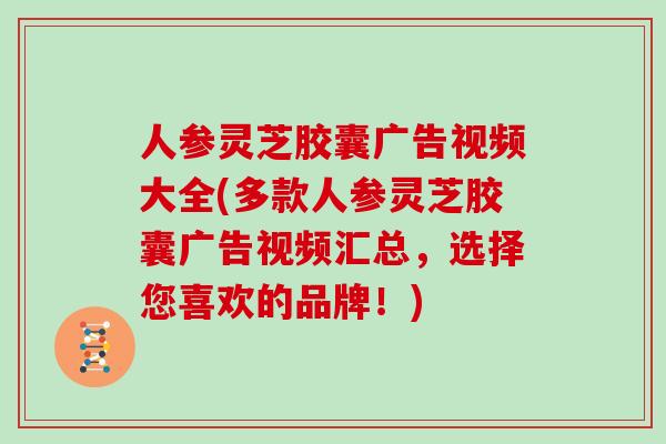 人参灵芝胶囊广告视频大全(多款人参灵芝胶囊广告视频汇总，选择您喜欢的品牌！)