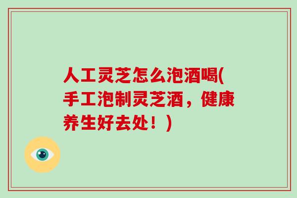 人工灵芝怎么泡酒喝(手工泡制灵芝酒，健康养生好去处！)