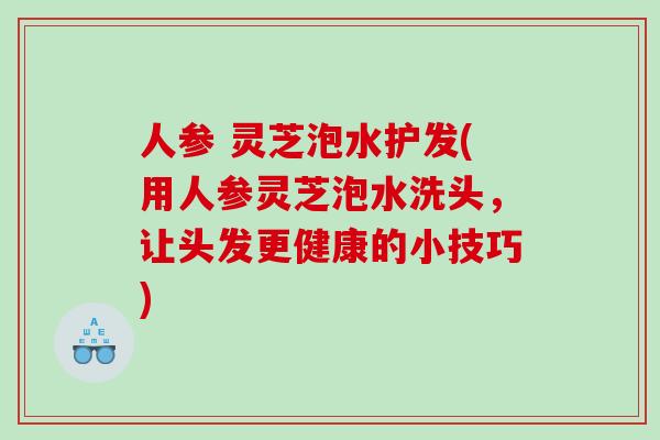 人参 灵芝泡水护发(用人参灵芝泡水洗头,让头发更健康的小技巧) 人参 灵芝泡水护发(用人参灵芝泡水洗头,让头发更健康的小技巧)