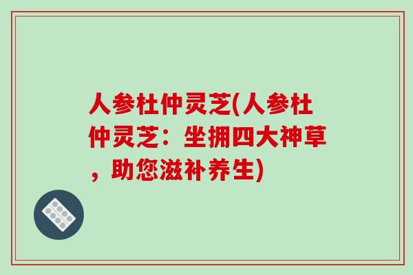 人参杜仲灵芝(人参杜仲灵芝：坐拥四大神草，助您滋补养生)