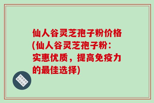 仙人谷灵芝孢子粉价格(仙人谷灵芝孢子粉：实惠优质，提高免疫力的佳选择)