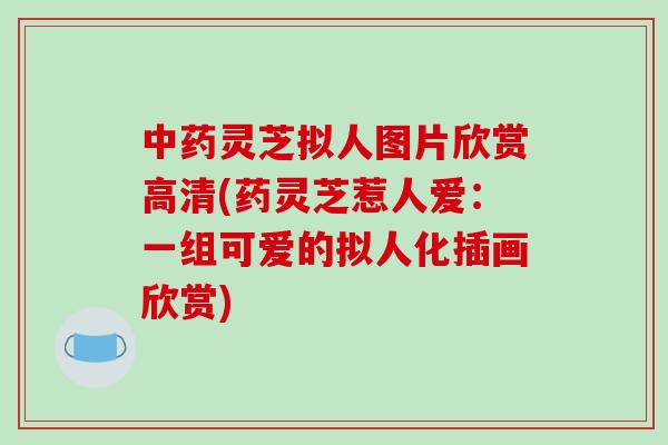 灵芝拟人图片欣赏高清(药灵芝惹人爱：一组可爱的拟人化插画欣赏)