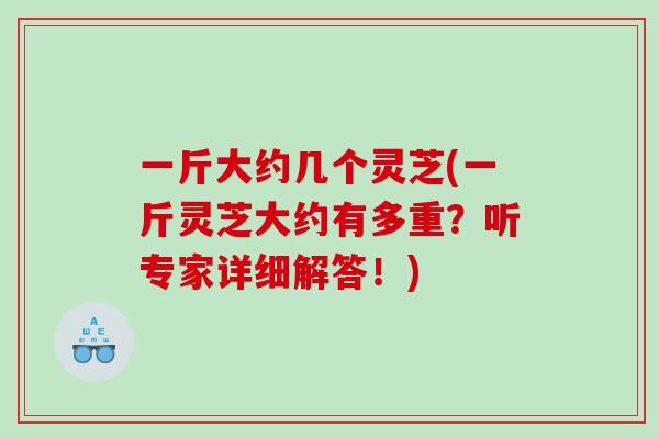一斤大约几个灵芝(一斤灵芝大约有多重?听专家详细解答!) 一斤大约几个灵芝(一斤灵芝大约有多重?听专家详细解答!)