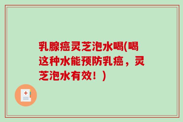 乳腺灵芝泡水喝(喝这种水能乳，灵芝泡水有效！)