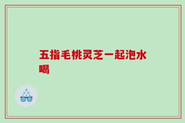 五指毛桃灵芝一起泡水喝