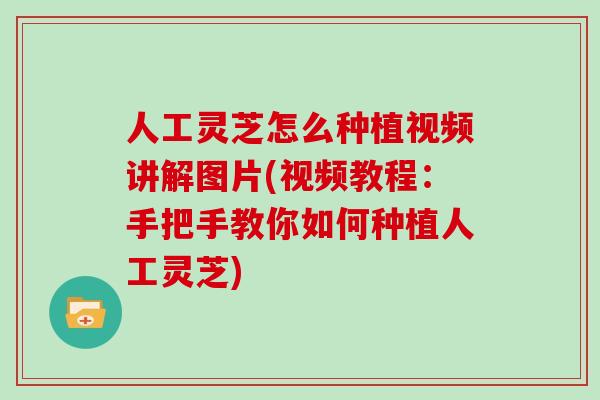 人工灵芝怎么种植视频讲解图片(视频教程：手把手教你如何种植人工灵芝)