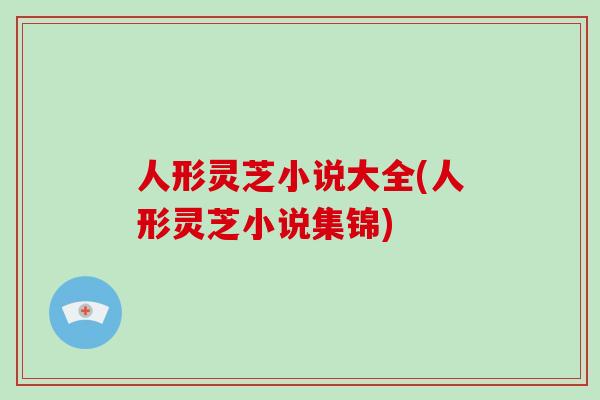 人形灵芝小说大全(人形灵芝小说集锦) 人形灵芝小说大全(人形灵芝小说集锦)