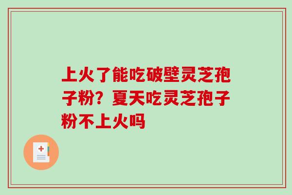 上火了能吃破壁灵芝孢子粉？夏天吃灵芝孢子粉不上火吗