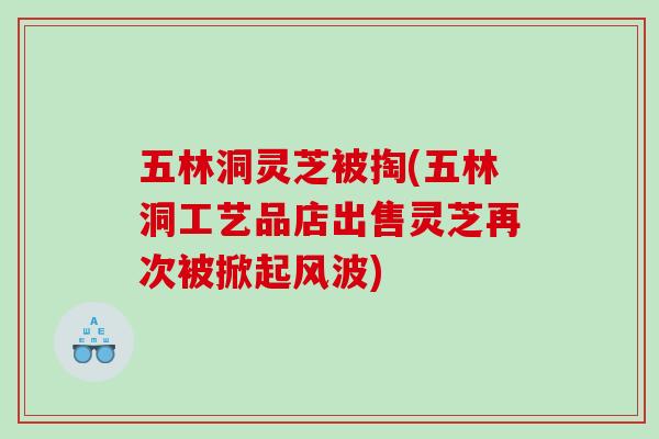 五林洞灵芝被掏(五林洞工艺品店出售灵芝再次被掀起风波)
