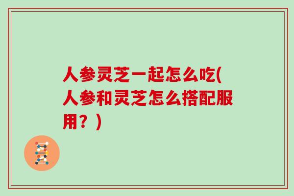 人参灵芝一起怎么吃(人参和灵芝怎么搭配服用？)
