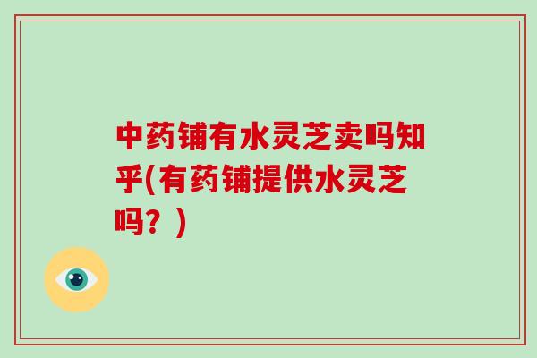 铺有水灵芝卖吗知乎(有药铺提供水灵芝吗？)