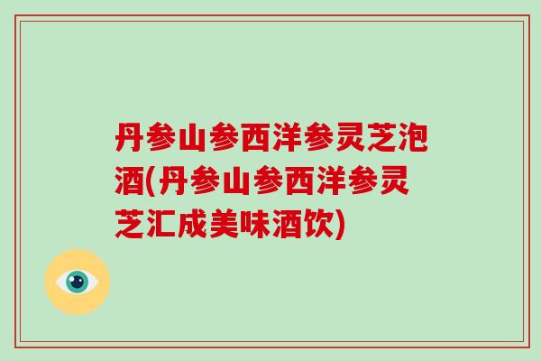 丹参山参西洋参灵芝泡酒(丹参山参西洋参灵芝汇成美味酒饮)
