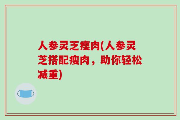 人参灵芝瘦肉(人参灵芝搭配瘦肉，助你轻松减重)