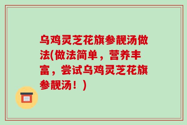 乌鸡灵芝花旗参靓汤做法(做法简单，营养丰富，尝试乌鸡灵芝花旗参靓汤！)