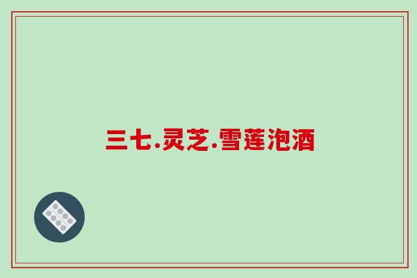 三七.灵芝.雪莲泡酒